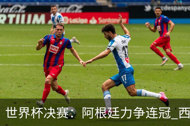 世界杯决赛：阿根廷力争连冠 西班牙求首冠 梅西冲金靴